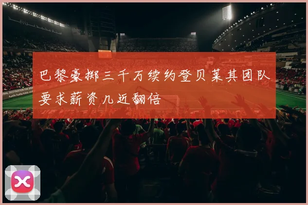 巴黎豪掷三千万续约登贝莱其团队要求薪资几近翻倍