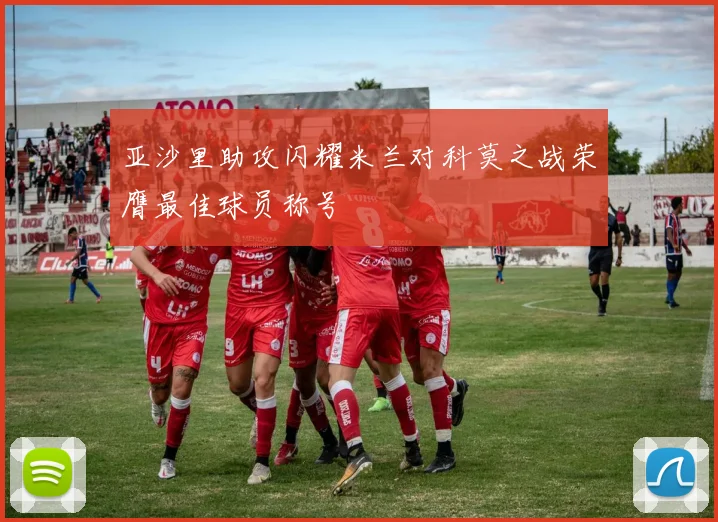 亚沙里助攻闪耀米兰对科莫之战荣膺最佳球员称号