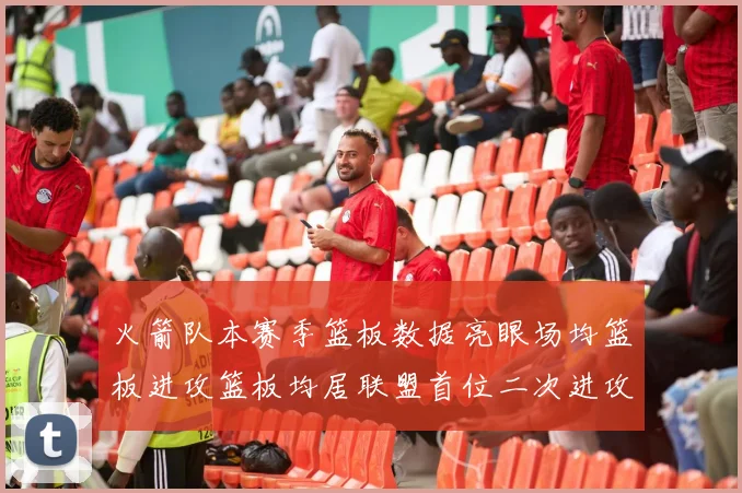 火箭队本赛季篮板数据亮眼场均篮板进攻篮板均居联盟首位二次进攻得分紧随其后
