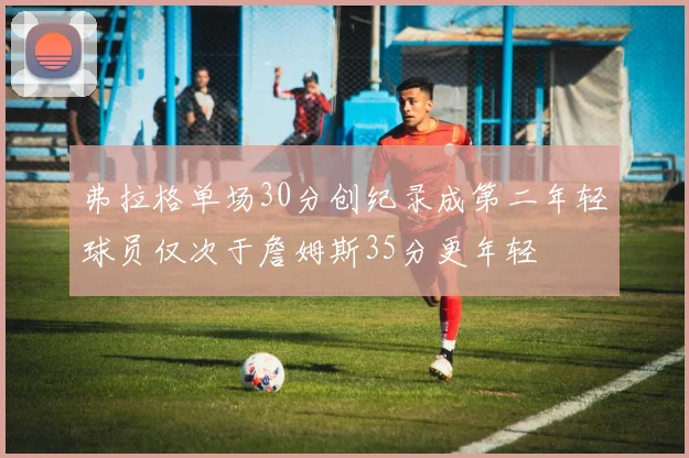 弗拉格单场30分创纪录成第二年轻球员仅次于詹姆斯35分更年轻